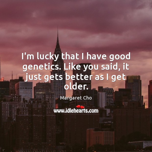 I’m lucky that I have good genetics. Like you said, it just gets better as I get older. Margaret Cho Picture Quote