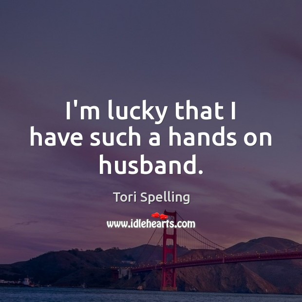 I’m lucky that I have such a hands on husband. Tori Spelling Picture Quote