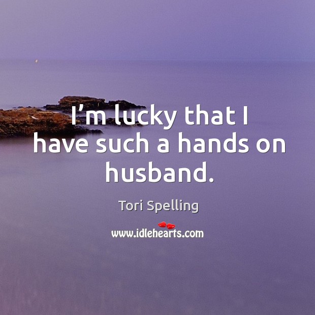 I’m lucky that I have such a hands on husband. Tori Spelling Picture Quote