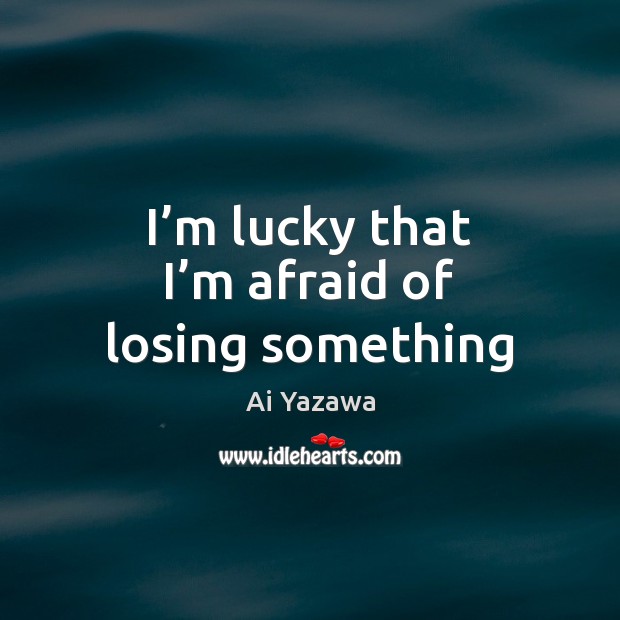 I’m lucky that I’m afraid of losing something Ai Yazawa Picture Quote