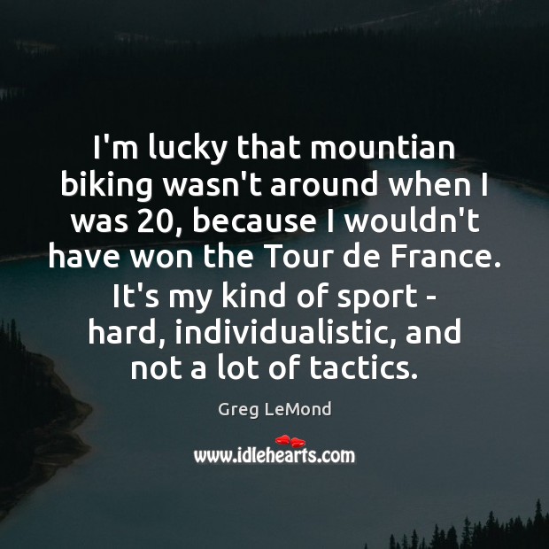 I’m lucky that mountian biking wasn’t around when I was 20, because I Greg LeMond Picture Quote