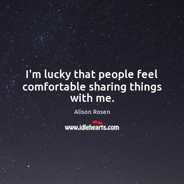 I’m lucky that people feel comfortable sharing things with me. Image