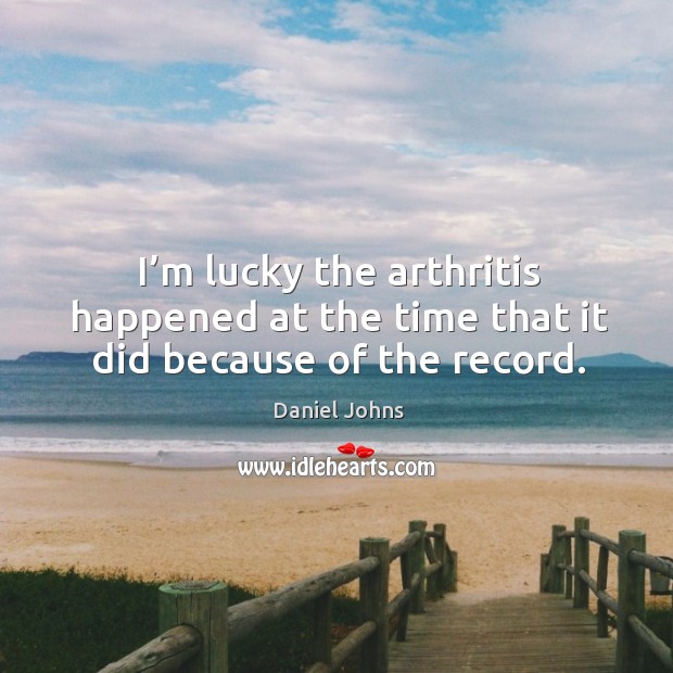 I’m lucky the arthritis happened at the time that it did because of the record. Daniel Johns Picture Quote