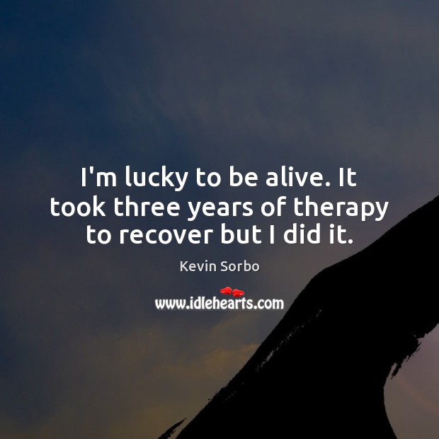 I’m lucky to be alive. It took three years of therapy to recover but I did it. Kevin Sorbo Picture Quote