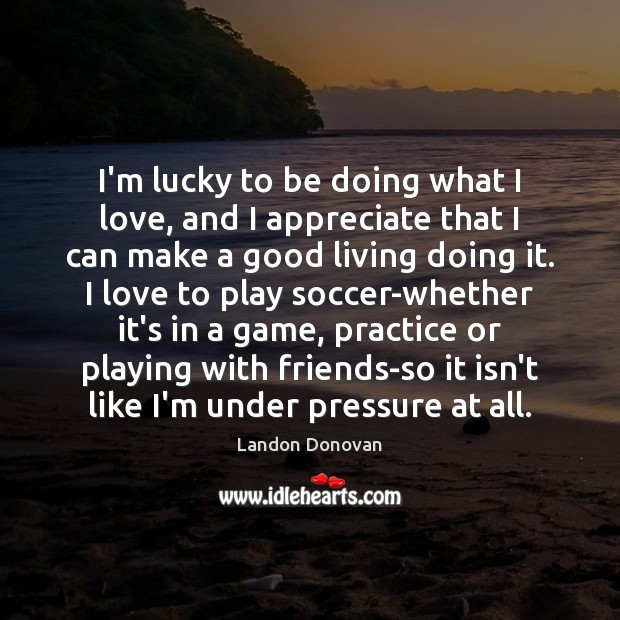 I’m lucky to be doing what I love, and I appreciate that Landon Donovan Picture Quote