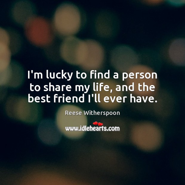 I’m lucky to find a person to share my life, and the best friend I’ll ever have. Reese Witherspoon Picture Quote