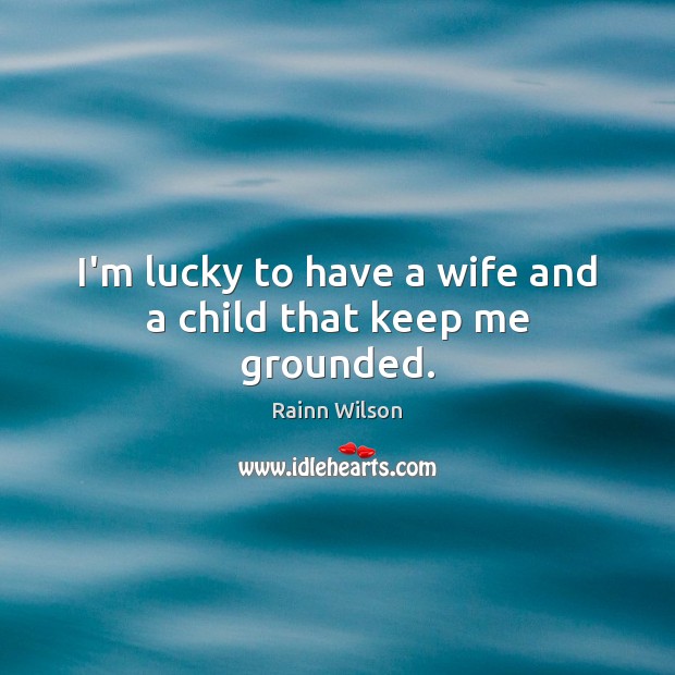 I’m lucky to have a wife and a child that keep me grounded. Rainn Wilson Picture Quote
