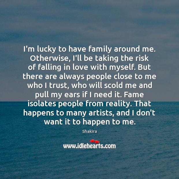 I’m lucky to have family around me. Otherwise, I’ll be taking the Image