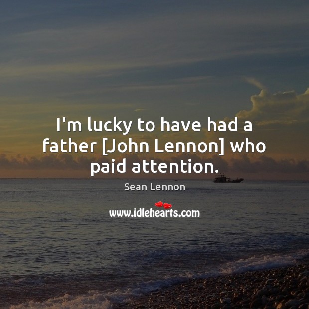 I’m lucky to have had a father [John Lennon] who paid attention. Sean Lennon Picture Quote