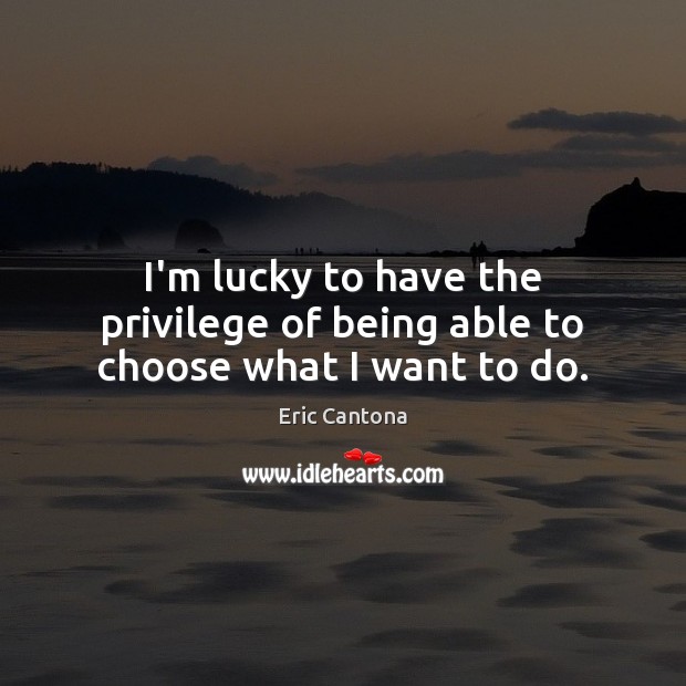 I’m lucky to have the privilege of being able to choose what I want to do. Eric Cantona Picture Quote