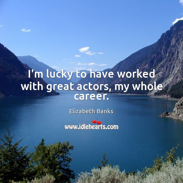 I’m lucky to have worked with great actors, my whole career. Elizabeth Banks Picture Quote
