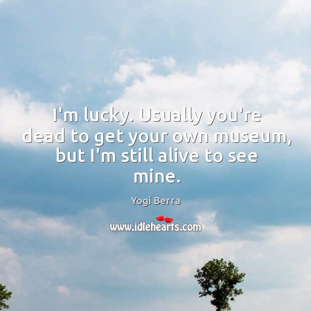 I’m lucky. Usually you’re dead to get your own museum, but I’m still alive to see mine. Yogi Berra Picture Quote