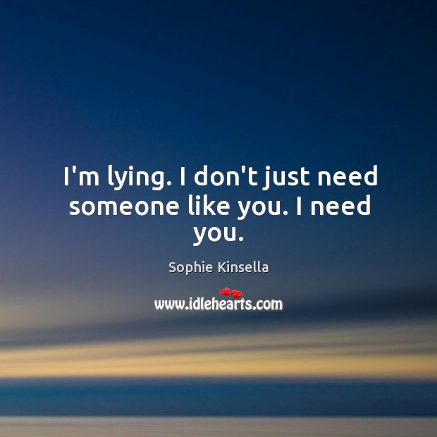 I’m lying. I don’t just need someone like you. I need you. Sophie Kinsella Picture Quote
