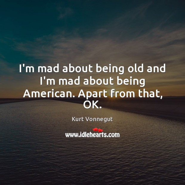 I’m mad about being old and I’m mad about being American. Apart from that, OK. Kurt Vonnegut Picture Quote