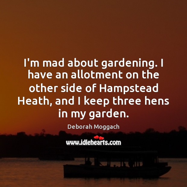 I’m mad about gardening. I have an allotment on the other side Deborah Moggach Picture Quote