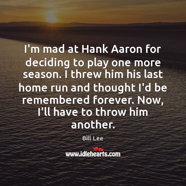 I’m mad at Hank Aaron for deciding to play one more season. Bill Lee Picture Quote