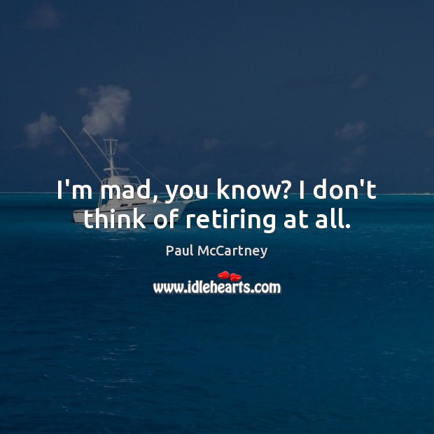 I’m mad, you know? I don’t think of retiring at all. Image