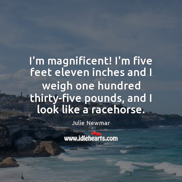 I’m magnificent! I’m five feet eleven inches and I weigh one hundred Image