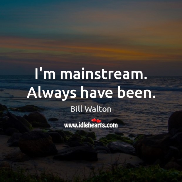 I’m mainstream. Always have been. Image