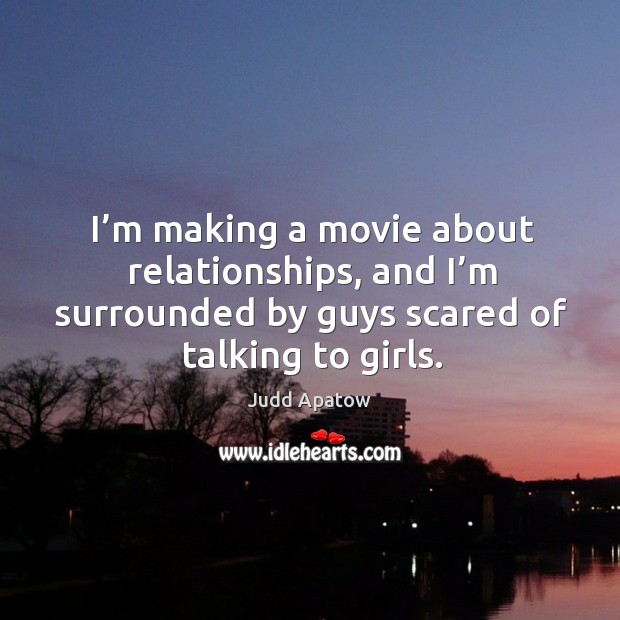 I’m making a movie about relationships, and I’m surrounded by guys scared of talking to girls. Judd Apatow Picture Quote