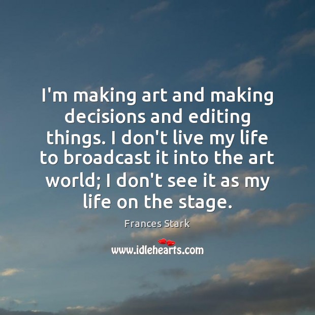 I’m making art and making decisions and editing things. I don’t live Frances Stark Picture Quote