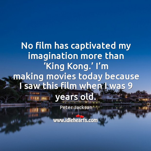 I’m making movies today because I saw this film when I was 9 years old. Peter Jackson Picture Quote