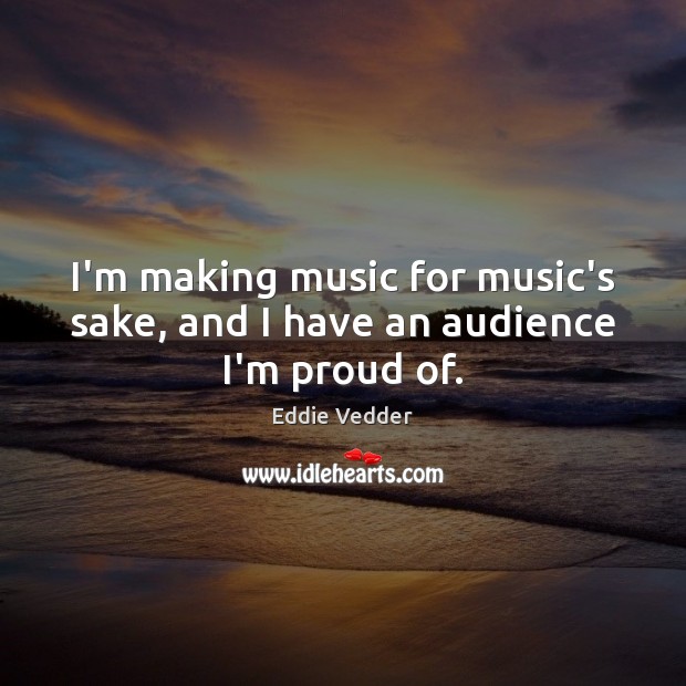 I’m making music for music’s sake, and I have an audience I’m proud of. Eddie Vedder Picture Quote