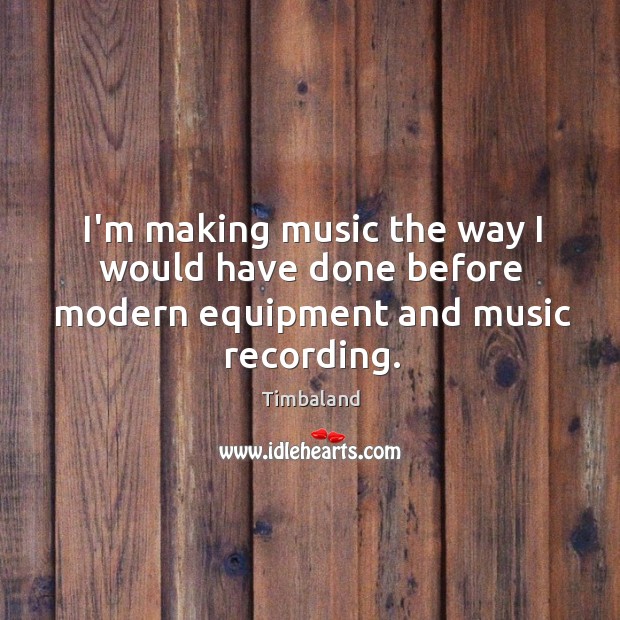I’m making music the way I would have done before modern equipment and music recording. Timbaland Picture Quote