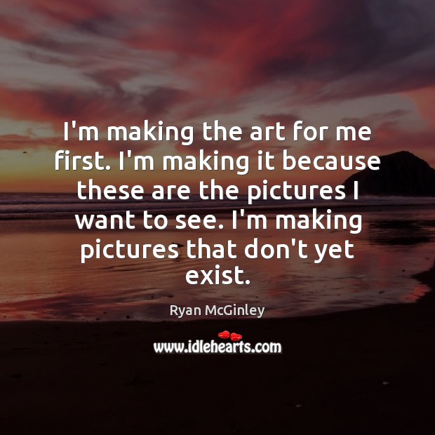 I’m making the art for me first. I’m making it because these Ryan McGinley Picture Quote