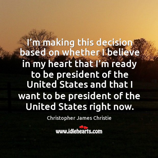 I’m making this decision based on whether I believe in my heart that I’m ready to be Christopher James Christie Picture Quote