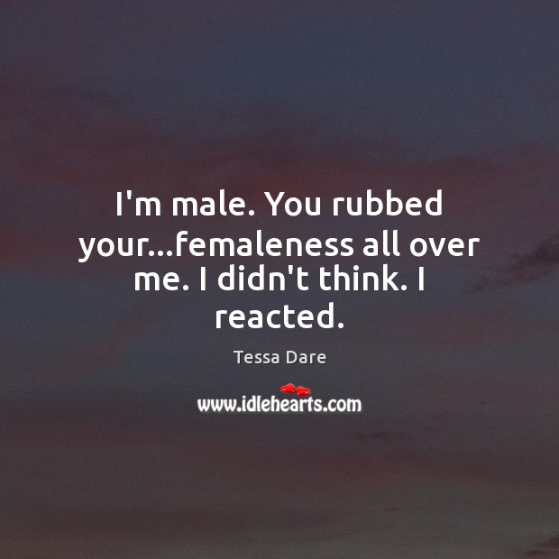 I’m male. You rubbed your…femaleness all over me. I didn’t think. I reacted. Image