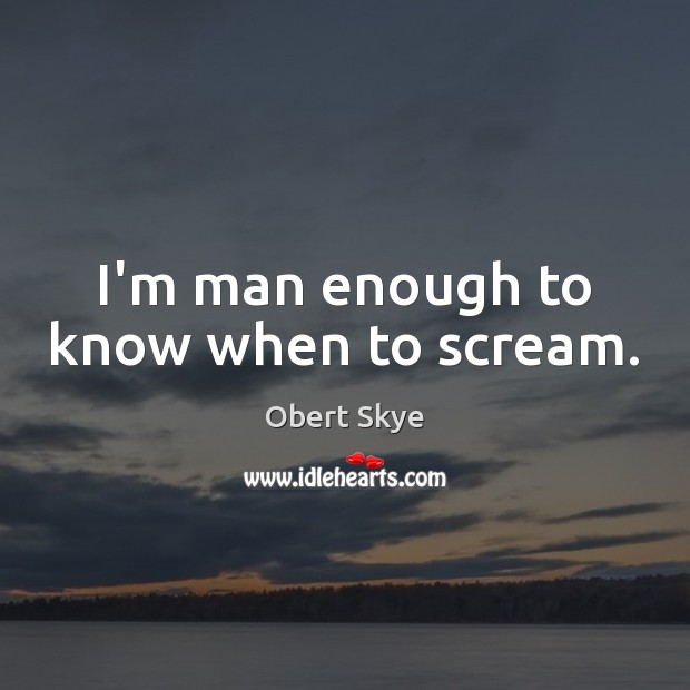 I’m man enough to know when to scream. Obert Skye Picture Quote
