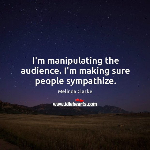 I’m manipulating the audience. I’m making sure people sympathize. Melinda Clarke Picture Quote