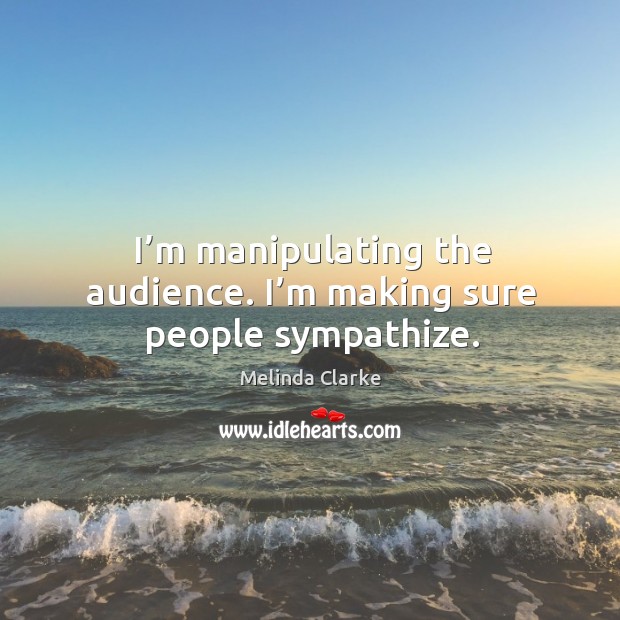 I’m manipulating the audience. I’m making sure people sympathize. Melinda Clarke Picture Quote