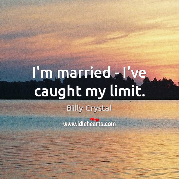 I’m married – I’ve caught my limit. Billy Crystal Picture Quote