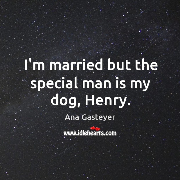 I’m married but the special man is my dog, Henry. Ana Gasteyer Picture Quote