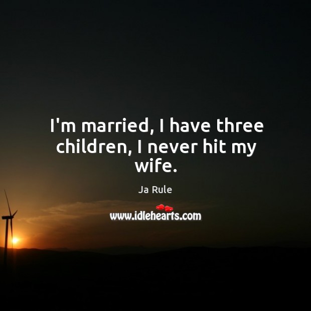 I’m married, I have three children, I never hit my wife. Ja Rule Picture Quote