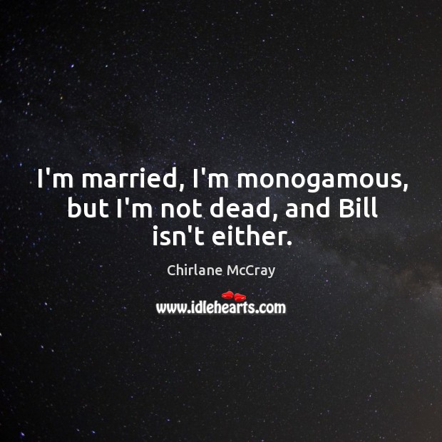 I’m married, I’m monogamous, but I’m not dead, and Bill isn’t either. Image