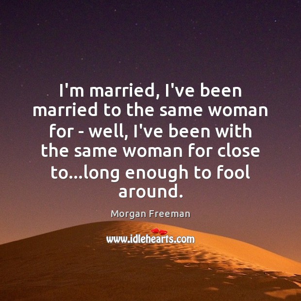 I’m married, I’ve been married to the same woman for – well, Image