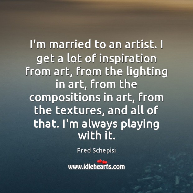 I’m married to an artist. I get a lot of inspiration from Fred Schepisi Picture Quote