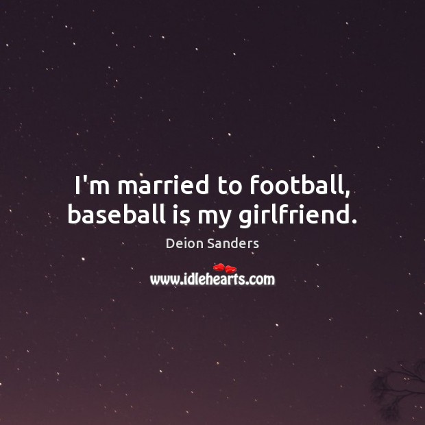 I’m married to football, baseball is my girlfriend. Deion Sanders Picture Quote