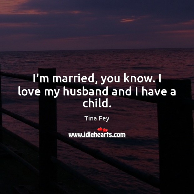 I’m married, you know. I love my husband and I have a child. Tina Fey Picture Quote