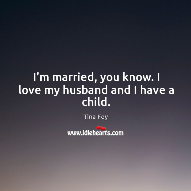 I’m married, you know. I love my husband and I have a child. Tina Fey Picture Quote