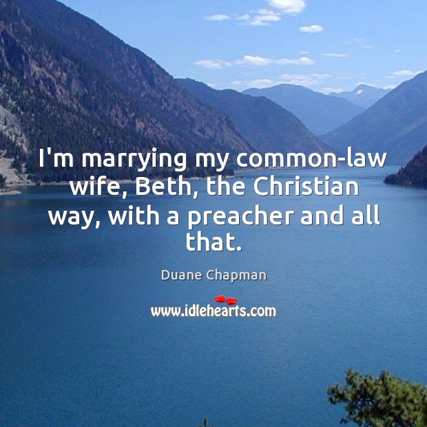 I’m marrying my common-law wife, Beth, the Christian way, with a preacher and all that. Duane Chapman Picture Quote