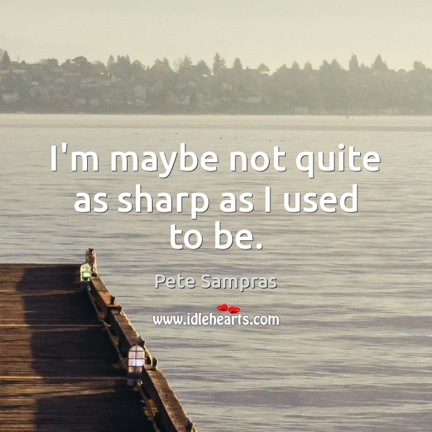 I’m maybe not quite as sharp as I used to be. Pete Sampras Picture Quote