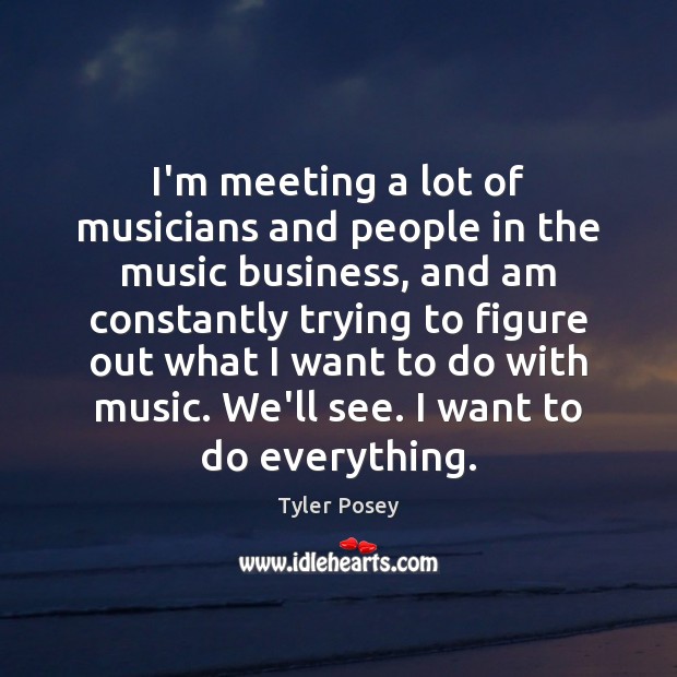 I’m meeting a lot of musicians and people in the music business, Tyler Posey Picture Quote