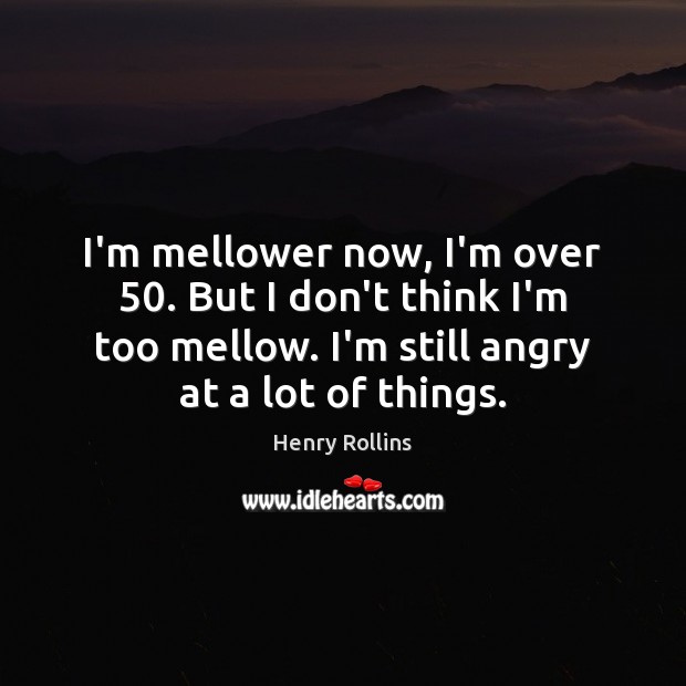 I’m mellower now, I’m over 50. But I don’t think I’m too mellow. Image