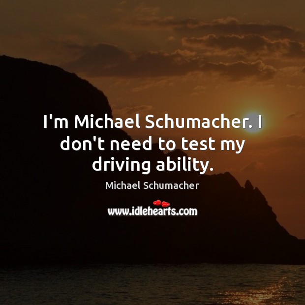 I’m Michael Schumacher. I don’t need to test my driving ability. Michael Schumacher Picture Quote