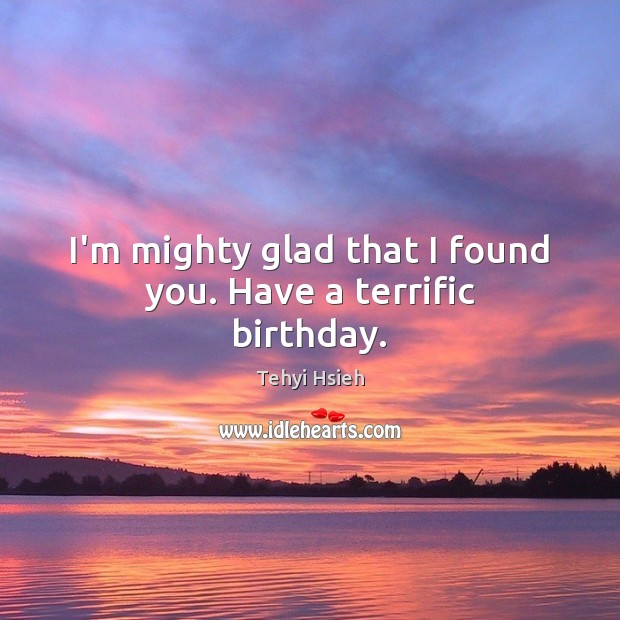 I’m mighty glad that I found you. Have a terrific birthday. Tehyi Hsieh Picture Quote