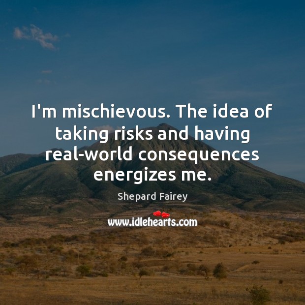 I’m mischievous. The idea of taking risks and having real-world consequences energizes me. Image